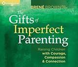 The Gifts Of Imperfect Parenting Raising Children With Courage Compassion & Connection