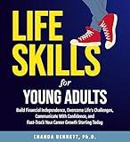 Life Skills For Young Adults: Build Financial Independence, Overcome Life's Challenges, Communicate With Confidence, and Fast-Track Your Career Growth Starting Today