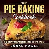 The Pie Baking Cookbook: 50 Tasty New Recipes for Your Family | Classic American Homemade Modern for Beginners and More