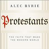 Protestants: The Faith That Made the Modern World