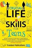 Crucial Life Skills For Teens: How To Build Your Self Confidence, Manage Your Money, Live Independently, Overcome Challenges and Achieve Success
