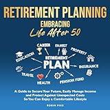 Retirement Planning: Embracing Life After 50: A Guide to Secure Your Future, Easily Manage Income and Protect Against Unexpected Costs So You Can Enjoy a Comfortable Lifestyle