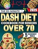 The 20-Minute Dash Diet Cookbook for Seniors Over 70: Easy and Inexpensive Recipes with Only 5 Ingredients to Lower Blood Pressure, Avoid Medications and Stay Energetic Without Stress or Bland Meals