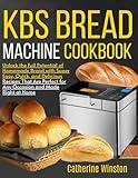 kbs bread machine cookbook: Unlock the Full Potential of Homemade Bread with Super Easy, Quick, and Delicious Recipes That Are Perfect for Any Occasion and Made Right at Home