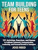 Team Building for Teens: 151 Activities, Exercises, and Games to Cultivate Teamwork, Communication, Leadership, and Personal Growth in Teenagers (Skill Building for Teens)
