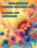 Flowers and Landscapes: Semi-Abstract Reverse Coloring Book for Adults and Teens Featuring Beautiful Flowers and Landscapes - Roses, Tulips, Orchids, ... Creativity. (Reverse Coloring Books Series)