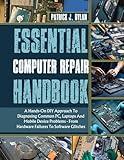 Essential Computer Repair Handbook: A Hands-On DIY Approach To Diagnosing Common PC, Laptops And Mobile Device Problems - From Hardware Failures To Software Glitches (The Hands-On DIY Handbooks)