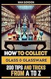 How to Collect Glass & Glassware: 200 Tips and Tricks from A to Z