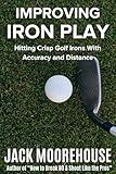 Improving Iron Play: Hitting Crisp Golf Irons With Accuracy and Distance (The Complete One-Hour Read Golf Success Series: From Fundamentals to Advanced Techniques)