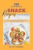High Protein Snack Recipes for Beginners: Discover 120 Effortless New Recipes for Protein Packed Snacks for Your Family
