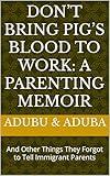 Don’t Bring Pig’s Blood to Work: A Parenting Memoir: And Other Things They Forgot to Tell Immigrant Parents