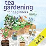 Tea Gardening for Beginners: Learn to Grow, Blend, and Brew Your Own Tea at Home
