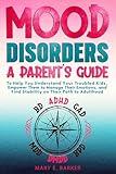 Mood Disorders: A Parent's Guide: To help you understand your troubled kids, empower them to manage their emotions, and find stability on their path to adulthood