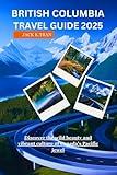 BRITISH COLUMBIA TRAVEL GUIDE 2025: Discover the wild beauty and vibrant culture of Canada's Pacific jewel