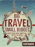 Big Travel, Small Budget: How to Travel More, Spend Less, and See the World