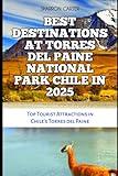 BEST DESTINATIONS AT TORRES DEL PAINE NATIONAL PARK CHILE IN 2025: Top Tourist Attractions in Chile's Torres del Paine (Travel Books and Tour Guides)