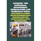 Conquer the Industrial Engineering Field: Your Guide to a Career as an Industrial Engineering Technologist and Technician Helping Engineers Solve Problems Affecting Manufacturing Layout or Production
