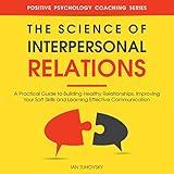 The Science of Interpersonal Relations: A Practical Guide to Building Healthy Relationships, Improving Your Soft Skills and Learning Effective Communication