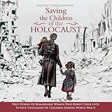 Saving the Children of the Holocaust: True Stories of Remarkable Women Who Risked Their Lives to Save Thousands of Children During World War II