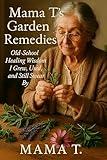Mama T's Garden Remedies: Old-School Healing Wisdom I Grew, Used, and Still Swear By (Mama T's Old-World Wisdom Book 2)