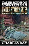 Caleb Johnson Mountain Man: Under Starry Skies: A Mountain Man Adventure (A Mountain Life Western Adventure Book 50)