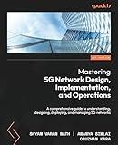 Mastering 5G Network Design, Implementation, and Operations: A comprehensive guide to understanding, designing, deploying, and managing 5G networks