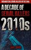 2010s - A Decade of Serial Killers: The Most Evil Serial Killers of the 2010s (American Serial Killer Antology by Decade)