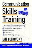 Communication Skills Training: A Practical Guide to Improving Your Social Intelligence, Presentation, Persuasion and Public Speaking (Effective Communication: ... Skills & Build Strong Relationships Book 2)