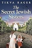 The Secret Jewish Sisters: A WW2 Historical Novel, Based on the True Story of a Holocaust Survivor (Unforgettable World War 2 Stories Book 3)