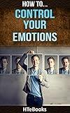 How To Control Your Emotions: Quick Results Guide ("How To" Books)