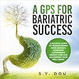 A GPS for Bariatric Success: A Holistic Guide to Transforming Your Mindset, Achieving Sustainable Weight Loss, and Maximizing Your Well-Being