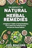 The Simplicity of Natural and Herbal Remedies: A Beginner's Guide to Herbal Medicine: How to Make Teas, Herbal Tinctures and Salves for Natural Wellness (The Everyday Herbalist Series)