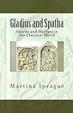 Gladius and Spatha: Swords and Warfare in the Classical World (Knives, Swords, and Bayonets: A World History of Edged Weapon Warfare Book 8)