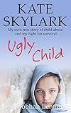 Ugly Child: My Own Terrifying True Story of Child Abuse and the Desperate Fight for Survival (Skylark Child Abuse True Stories Book 3)
