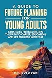 A Guide to Future Planning for Young Adults: Strategies for Navigating the Path to Career, Education, and Life Success with Ease