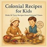 Colonial Recipes for Kids: 16 Easy Colonial Recipes for Kids Ages 6–12, Hands-On History Fun with Johnnycakes, Apple Hand Pies, Cider & More Inspired by Life in 1776