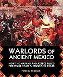 Warlords of Ancient Mexico: How the Mayans and Aztecs Ruled for More Than a Thousand Years