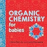 Organic Chemistry for Babies: A STEM Learning Book for Babies from the #1 Science Author for Kids (Gifts for Toddlers, Teachers, and Med School Students) (Baby University 0)